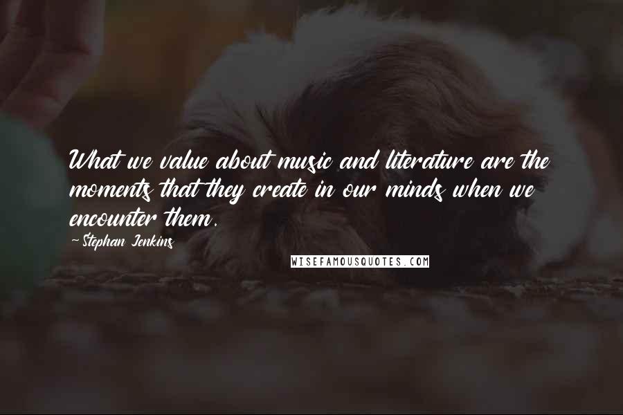 Stephan Jenkins Quotes: What we value about music and literature are the moments that they create in our minds when we encounter them.