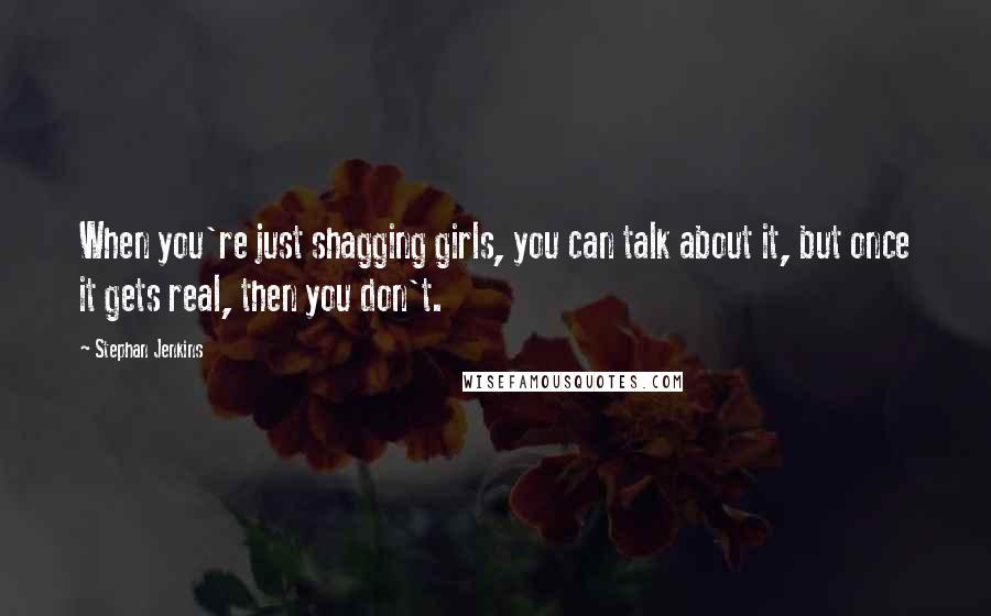 Stephan Jenkins Quotes: When you're just shagging girls, you can talk about it, but once it gets real, then you don't.