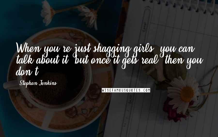 Stephan Jenkins Quotes: When you're just shagging girls, you can talk about it, but once it gets real, then you don't.