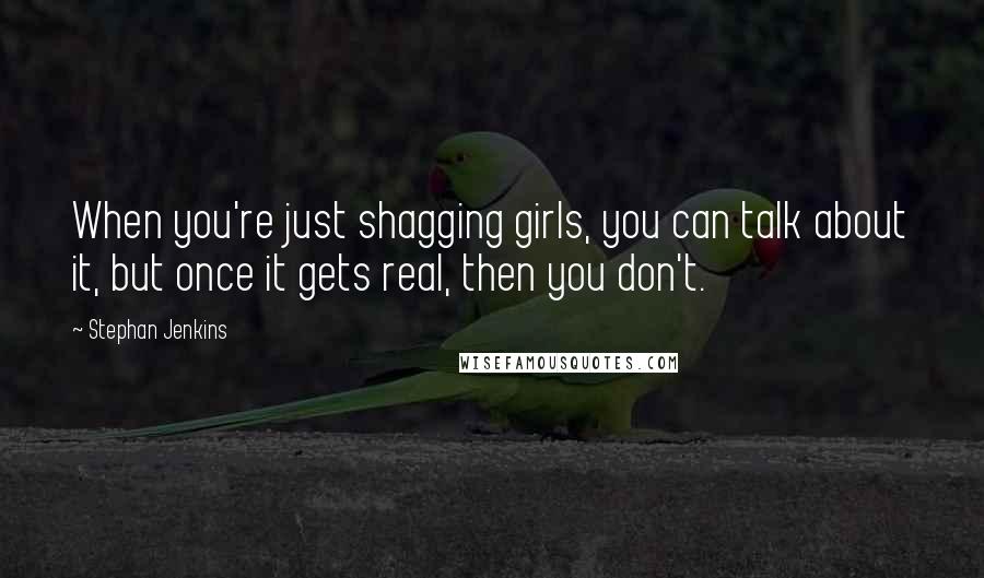 Stephan Jenkins Quotes: When you're just shagging girls, you can talk about it, but once it gets real, then you don't.