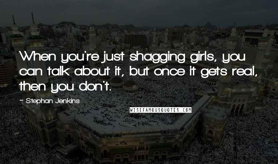 Stephan Jenkins Quotes: When you're just shagging girls, you can talk about it, but once it gets real, then you don't.