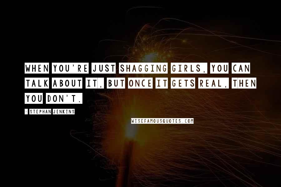 Stephan Jenkins Quotes: When you're just shagging girls, you can talk about it, but once it gets real, then you don't.