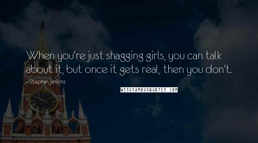 Stephan Jenkins Quotes: When you're just shagging girls, you can talk about it, but once it gets real, then you don't.