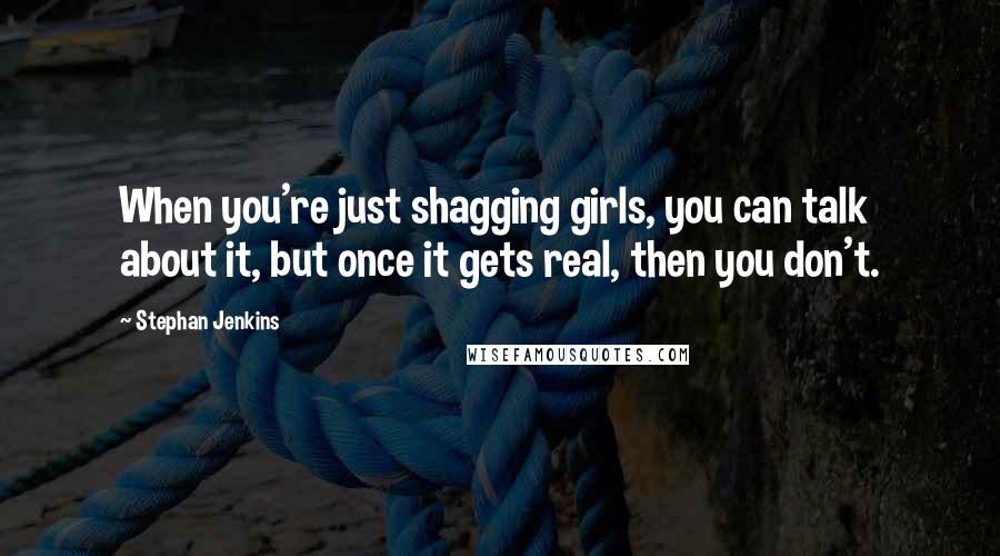 Stephan Jenkins Quotes: When you're just shagging girls, you can talk about it, but once it gets real, then you don't.