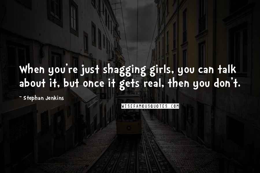 Stephan Jenkins Quotes: When you're just shagging girls, you can talk about it, but once it gets real, then you don't.