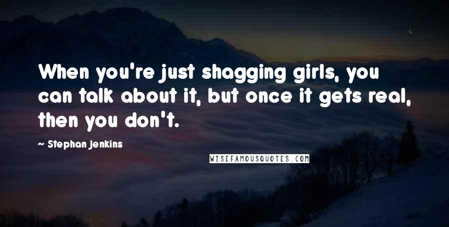 Stephan Jenkins Quotes: When you're just shagging girls, you can talk about it, but once it gets real, then you don't.