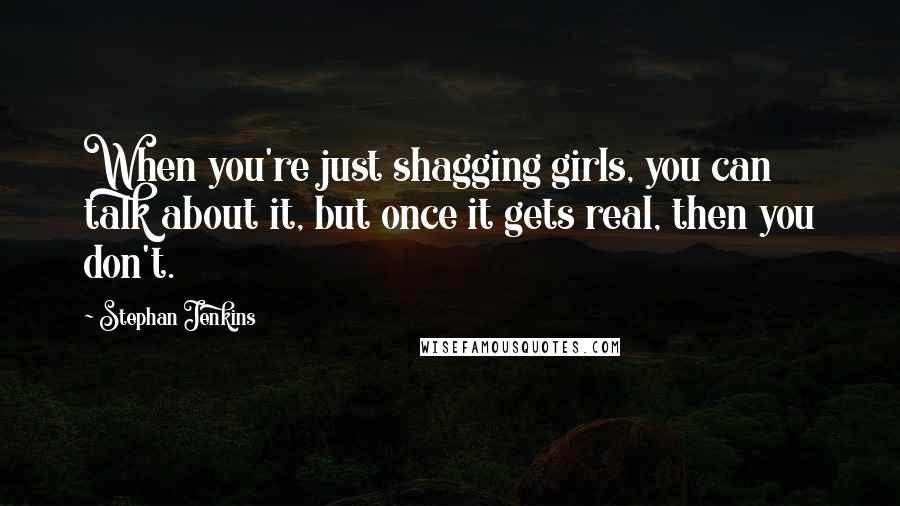 Stephan Jenkins Quotes: When you're just shagging girls, you can talk about it, but once it gets real, then you don't.