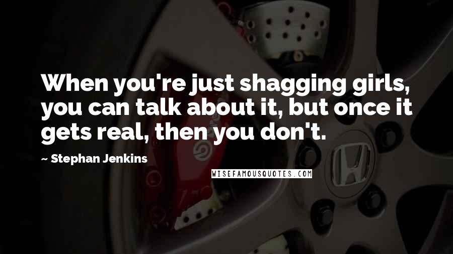 Stephan Jenkins Quotes: When you're just shagging girls, you can talk about it, but once it gets real, then you don't.