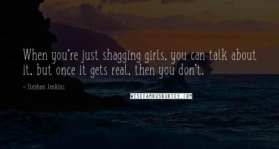 Stephan Jenkins Quotes: When you're just shagging girls, you can talk about it, but once it gets real, then you don't.
