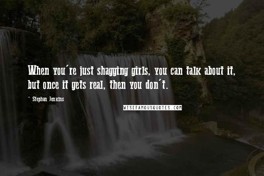 Stephan Jenkins Quotes: When you're just shagging girls, you can talk about it, but once it gets real, then you don't.