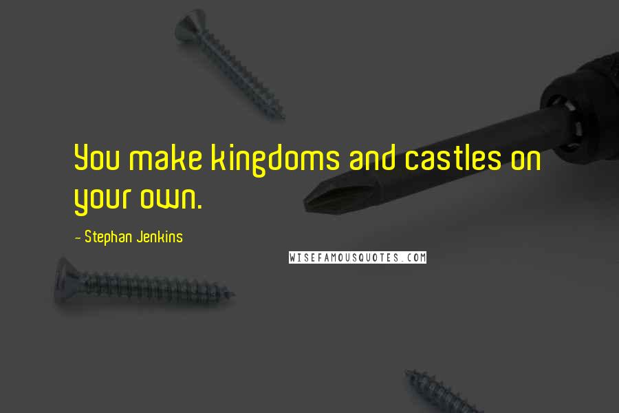 Stephan Jenkins Quotes: You make kingdoms and castles on your own.