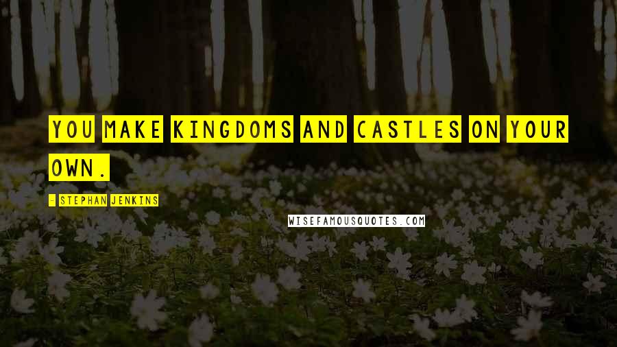 Stephan Jenkins Quotes: You make kingdoms and castles on your own.