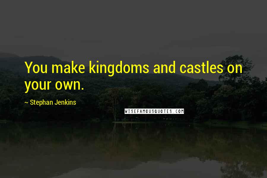 Stephan Jenkins Quotes: You make kingdoms and castles on your own.