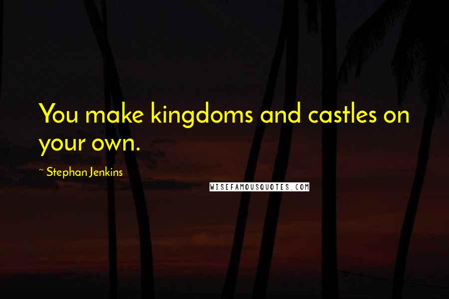 Stephan Jenkins Quotes: You make kingdoms and castles on your own.