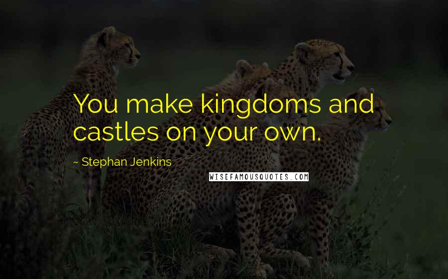 Stephan Jenkins Quotes: You make kingdoms and castles on your own.