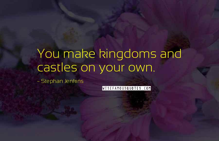 Stephan Jenkins Quotes: You make kingdoms and castles on your own.