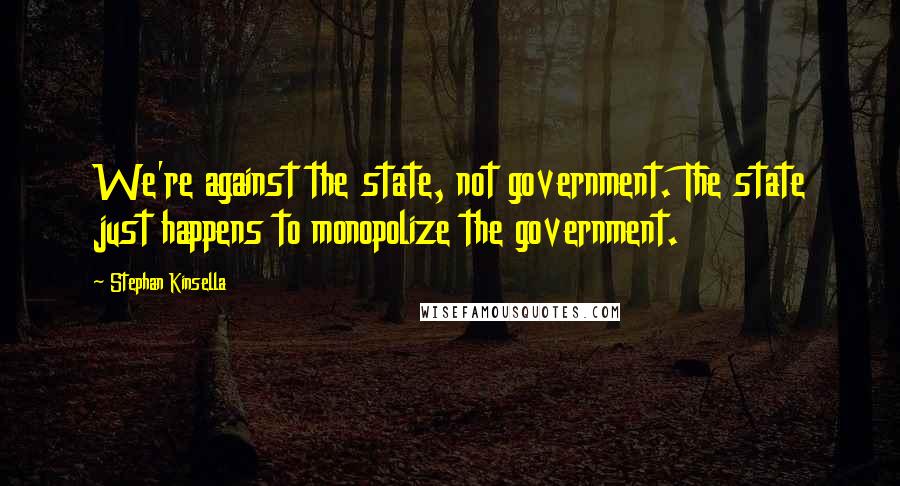 Stephan Kinsella Quotes: We're against the state, not government. The state just happens to monopolize the government.