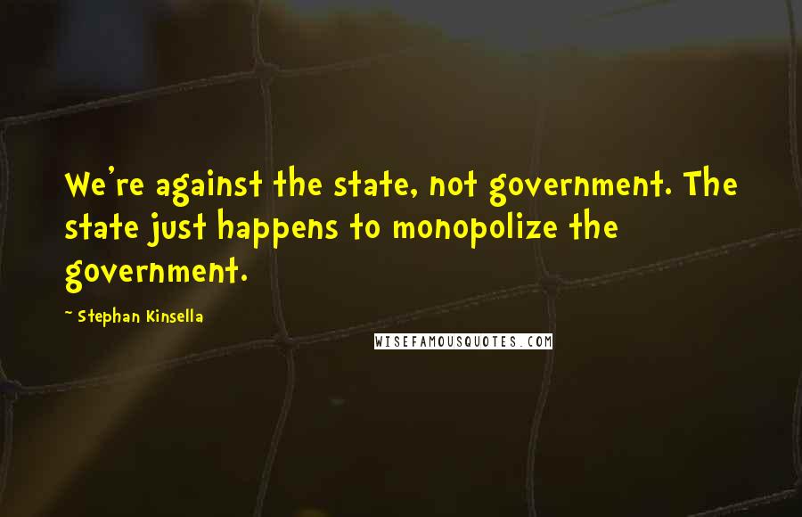 Stephan Kinsella Quotes: We're against the state, not government. The state just happens to monopolize the government.