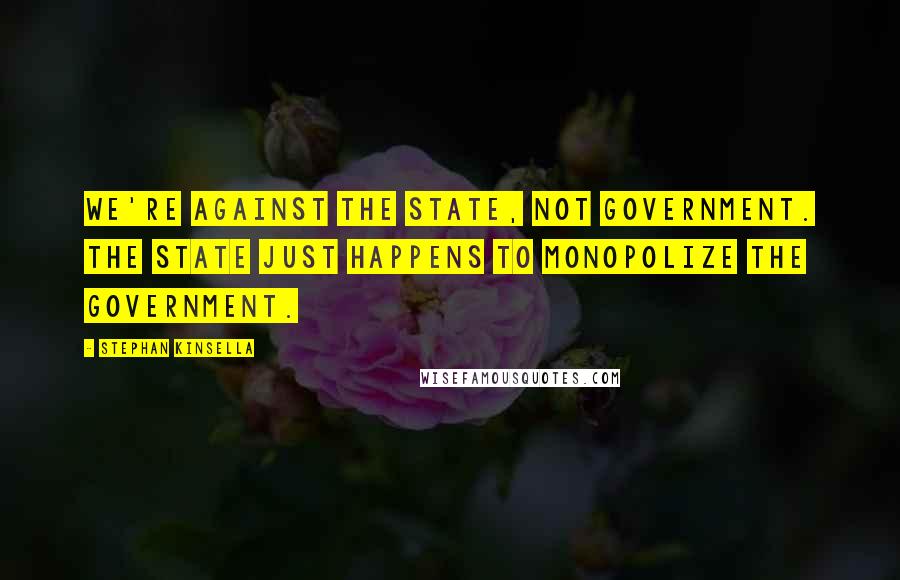 Stephan Kinsella Quotes: We're against the state, not government. The state just happens to monopolize the government.