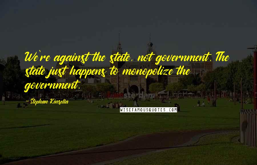 Stephan Kinsella Quotes: We're against the state, not government. The state just happens to monopolize the government.