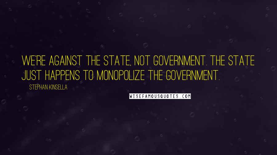 Stephan Kinsella Quotes: We're against the state, not government. The state just happens to monopolize the government.