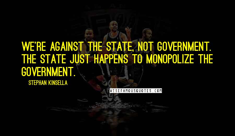 Stephan Kinsella Quotes: We're against the state, not government. The state just happens to monopolize the government.