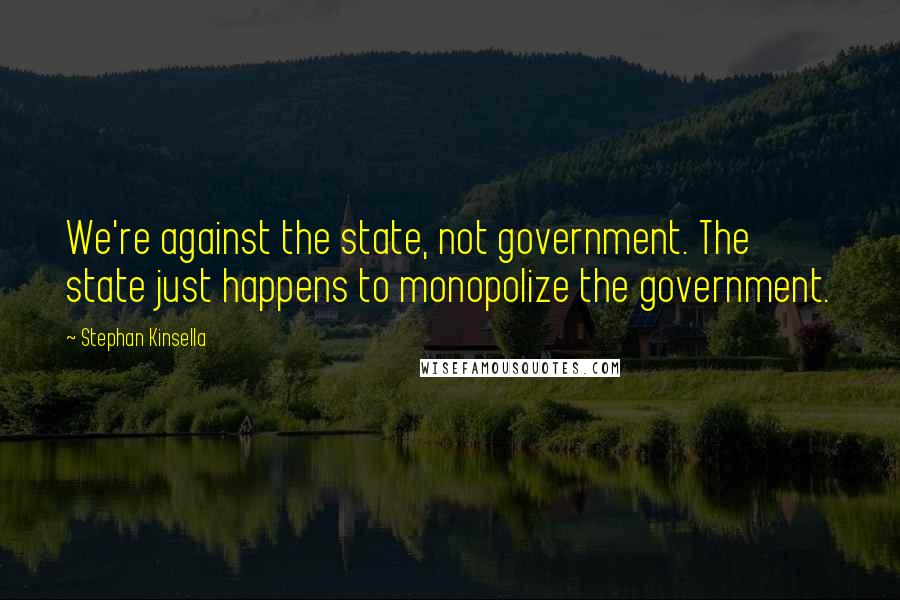 Stephan Kinsella Quotes: We're against the state, not government. The state just happens to monopolize the government.