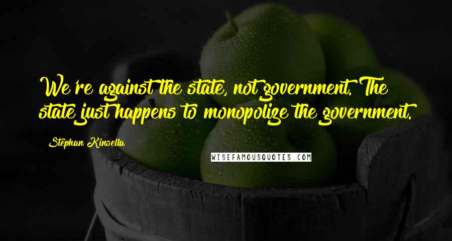 Stephan Kinsella Quotes: We're against the state, not government. The state just happens to monopolize the government.