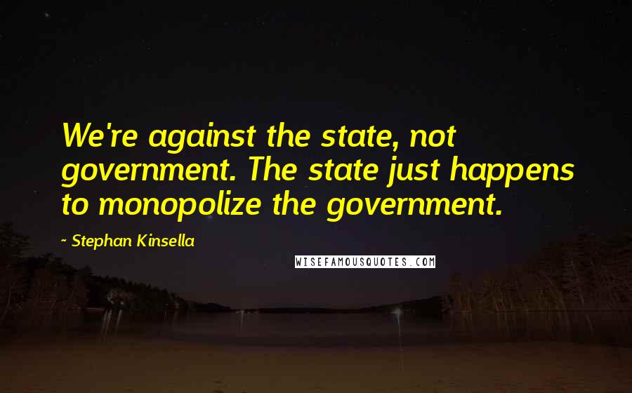 Stephan Kinsella Quotes: We're against the state, not government. The state just happens to monopolize the government.