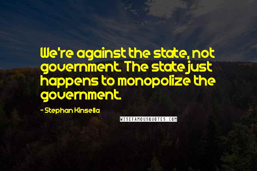 Stephan Kinsella Quotes: We're against the state, not government. The state just happens to monopolize the government.