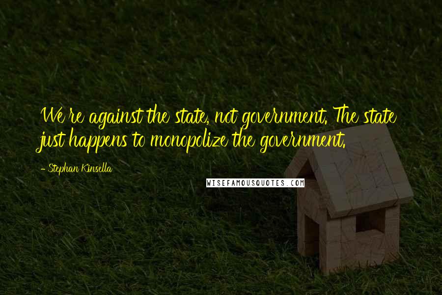 Stephan Kinsella Quotes: We're against the state, not government. The state just happens to monopolize the government.