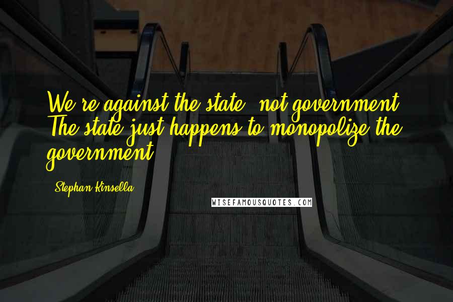 Stephan Kinsella Quotes: We're against the state, not government. The state just happens to monopolize the government.