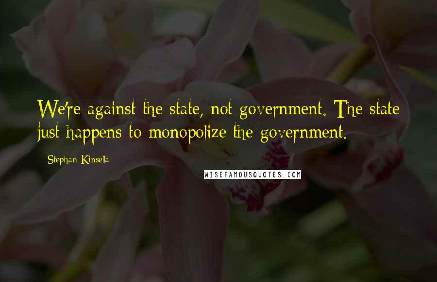 Stephan Kinsella Quotes: We're against the state, not government. The state just happens to monopolize the government.