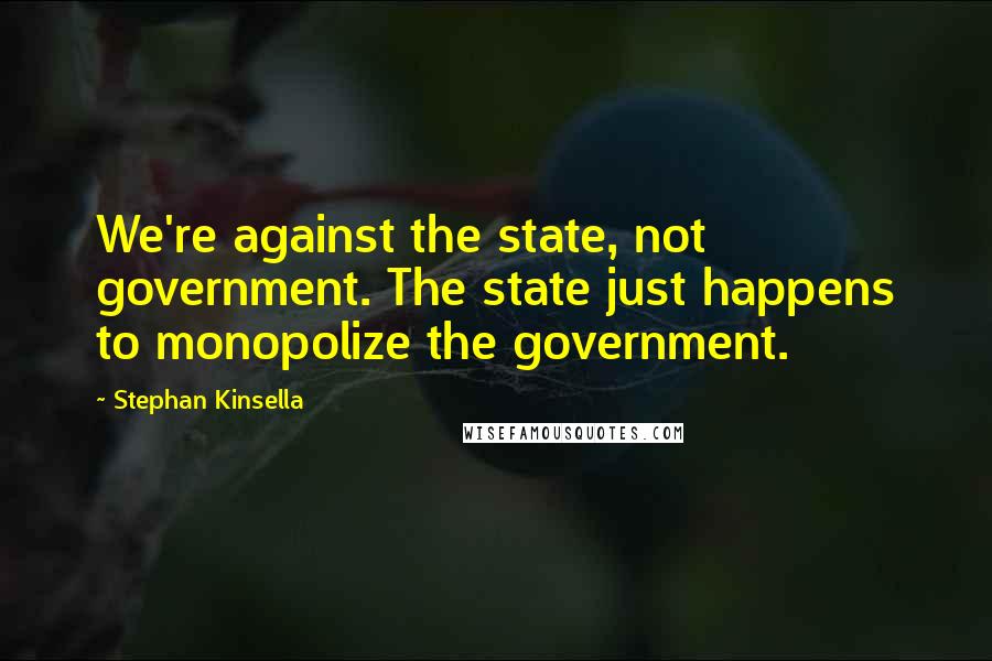 Stephan Kinsella Quotes: We're against the state, not government. The state just happens to monopolize the government.