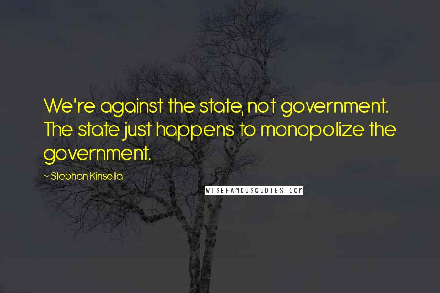 Stephan Kinsella Quotes: We're against the state, not government. The state just happens to monopolize the government.