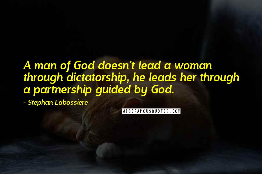 Stephan Labossiere Quotes: A man of God doesn't lead a woman through dictatorship, he leads her through a partnership guided by God.