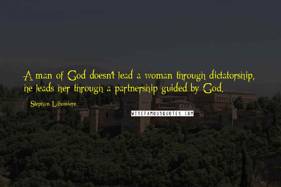 Stephan Labossiere Quotes: A man of God doesn't lead a woman through dictatorship, he leads her through a partnership guided by God.