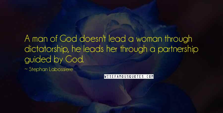 Stephan Labossiere Quotes: A man of God doesn't lead a woman through dictatorship, he leads her through a partnership guided by God.