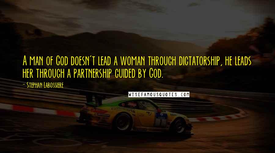 Stephan Labossiere Quotes: A man of God doesn't lead a woman through dictatorship, he leads her through a partnership guided by God.