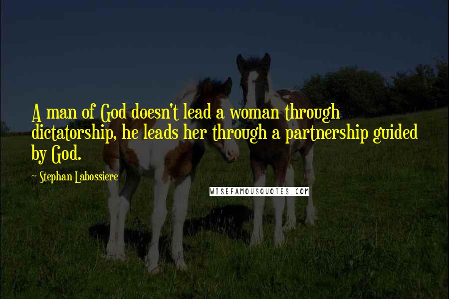 Stephan Labossiere Quotes: A man of God doesn't lead a woman through dictatorship, he leads her through a partnership guided by God.