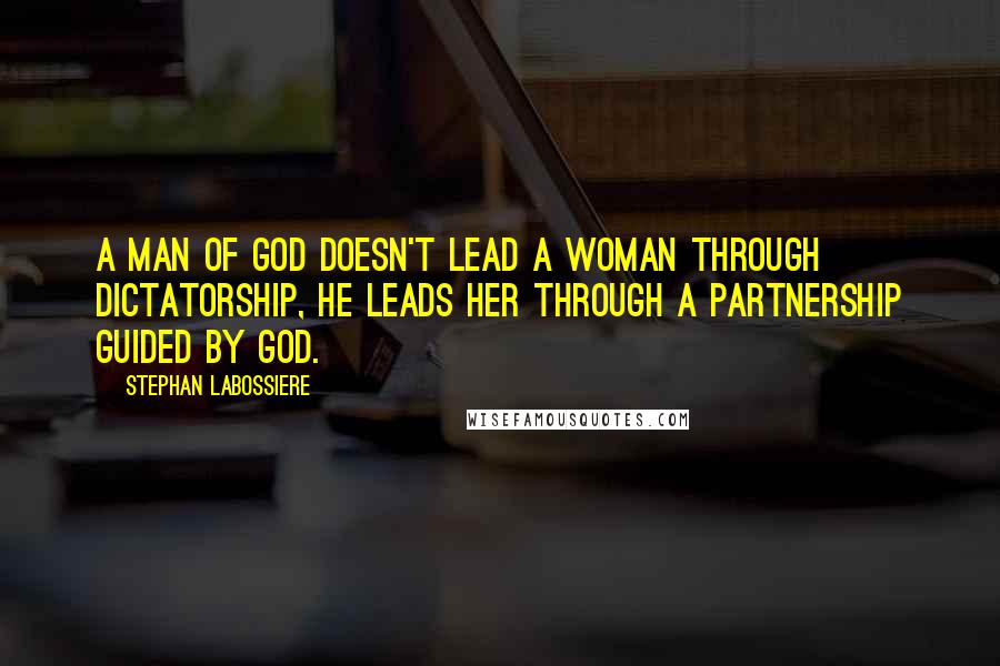 Stephan Labossiere Quotes: A man of God doesn't lead a woman through dictatorship, he leads her through a partnership guided by God.