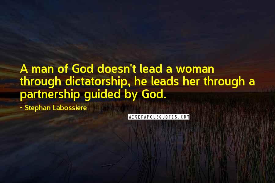 Stephan Labossiere Quotes: A man of God doesn't lead a woman through dictatorship, he leads her through a partnership guided by God.