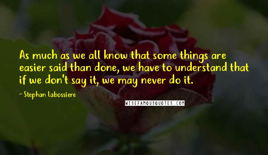 Stephan Labossiere Quotes: As much as we all know that some things are easier said than done, we have to understand that if we don't say it, we may never do it.