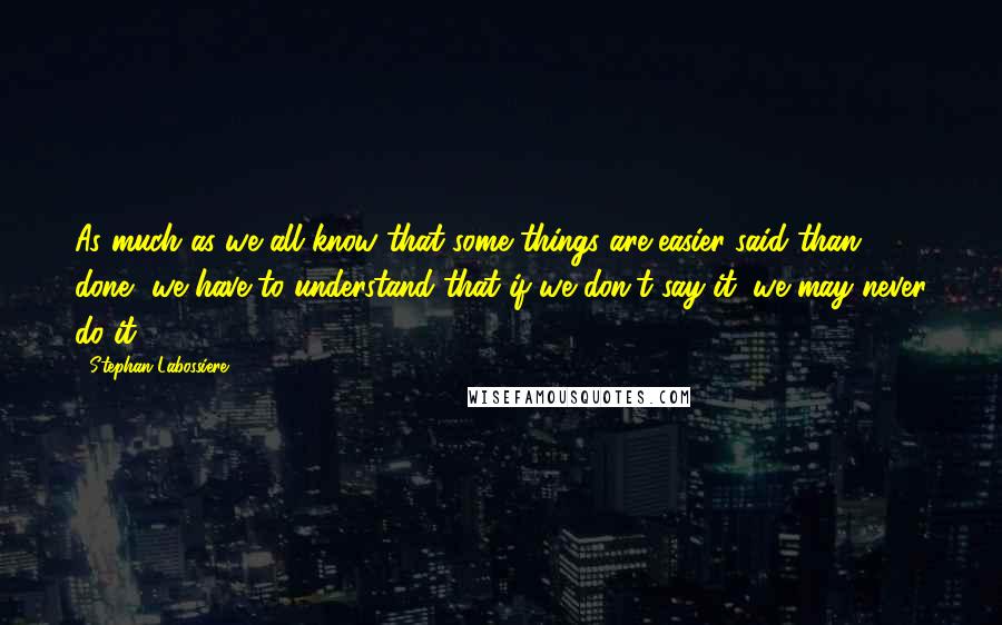 Stephan Labossiere Quotes: As much as we all know that some things are easier said than done, we have to understand that if we don't say it, we may never do it.