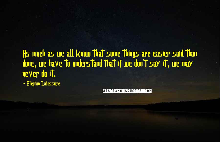 Stephan Labossiere Quotes: As much as we all know that some things are easier said than done, we have to understand that if we don't say it, we may never do it.