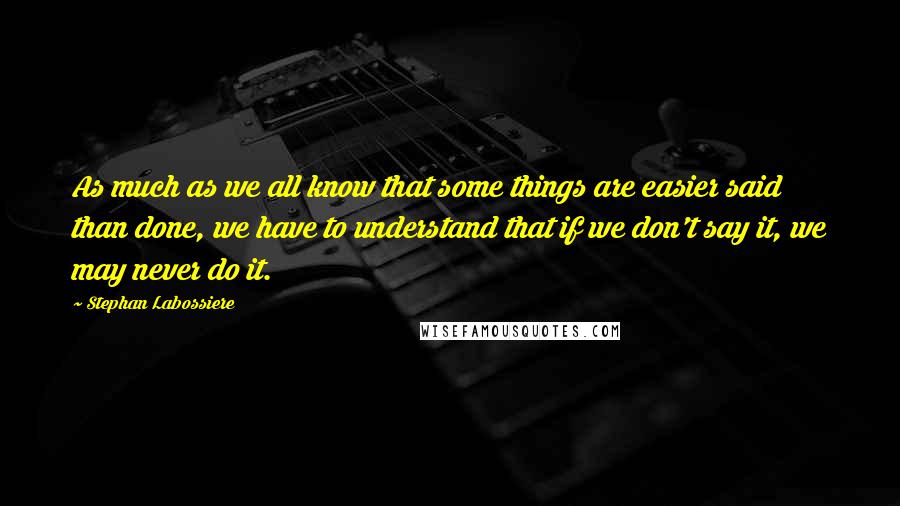 Stephan Labossiere Quotes: As much as we all know that some things are easier said than done, we have to understand that if we don't say it, we may never do it.