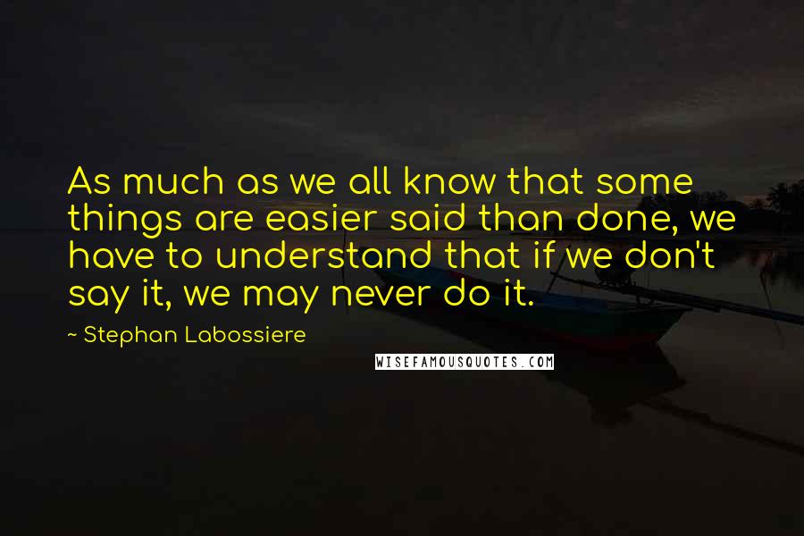 Stephan Labossiere Quotes: As much as we all know that some things are easier said than done, we have to understand that if we don't say it, we may never do it.