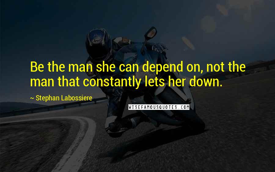 Stephan Labossiere Quotes: Be the man she can depend on, not the man that constantly lets her down.