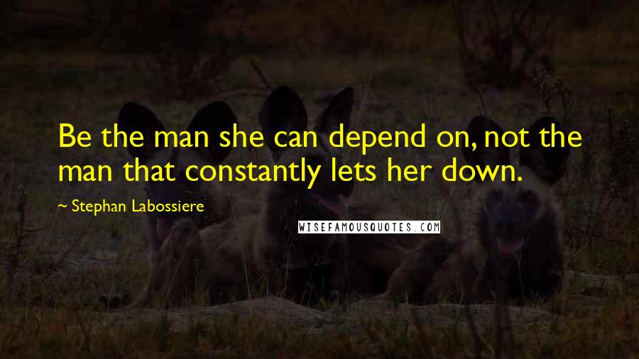 Stephan Labossiere Quotes: Be the man she can depend on, not the man that constantly lets her down.