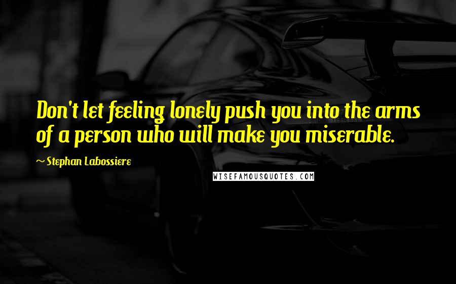 Stephan Labossiere Quotes: Don't let feeling lonely push you into the arms of a person who will make you miserable.